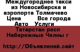 Междугороднее такси из Новосибирска и аэропорта Толмачево. › Цена ­ 14 - Все города Авто » Услуги   . Татарстан респ.,Набережные Челны г.